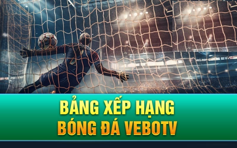 VeboTV là kênh cung cấp bảng xếp hạng bóng đá uy tín nhất